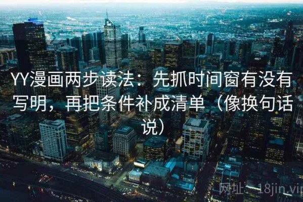 YY漫画两步读法：先抓时间窗有没有写明，再把条件补成清单（像换句话说）