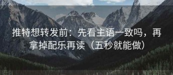 推特想转发前：先看主语一致吗，再拿掉配乐再读（五秒就能做）