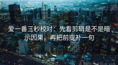 爱一番三秒校对：先看剪辑是不是暗示因果，再把前提补一句