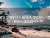 星空影院小抄：看轴线动起点吗→做补上起止→像做口径对齐