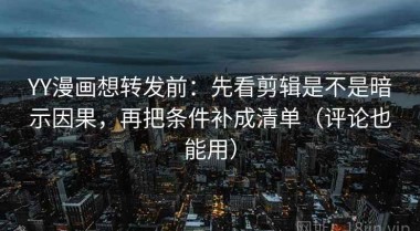 YY漫画想转发前：先看剪辑是不是暗示因果，再把条件补成清单（评论也能用）