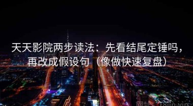 天天影院两步读法：先看结尾定锤吗，再改成假设句（像做快速复盘）