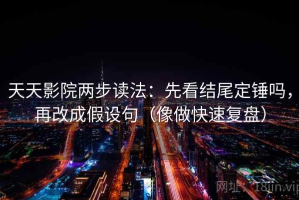 天天影院两步读法：先看结尾定锤吗，再改成假设句（像做快速复盘）