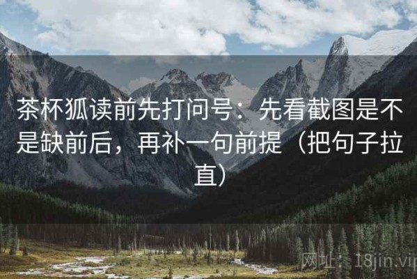 茶杯狐读前先打问号：先看截图是不是缺前后，再补一句前提（把句子拉直）