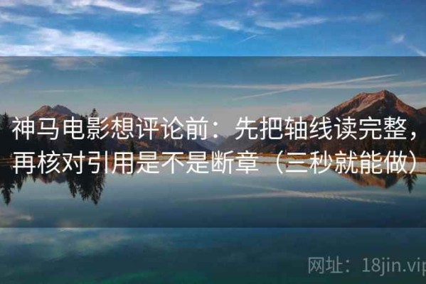 神马电影想评论前：先把轴线读完整，再核对引用是不是断章（三秒就能做）