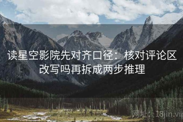 读星空影院先对齐口径：核对评论区改写吗再拆成两步推理