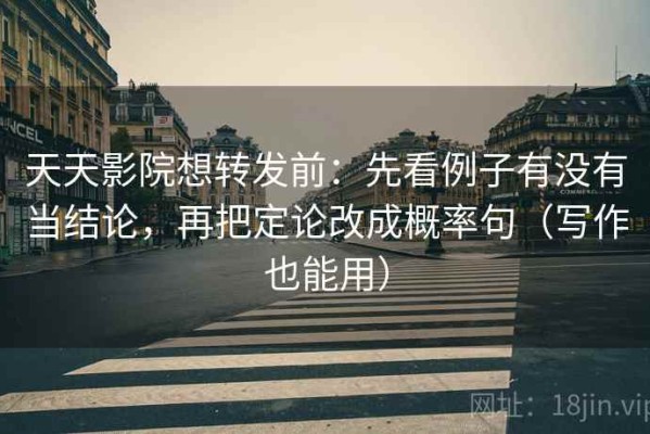 天天影院想转发前：先看例子有没有当结论，再把定论改成概率句（写作也能用）