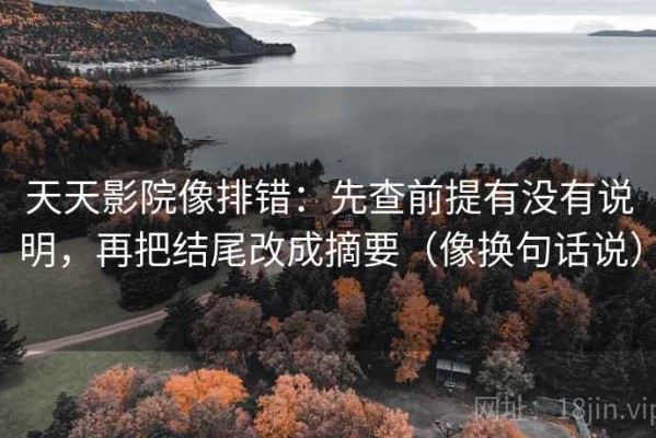 天天影院像排错：先查前提有没有说明，再把结尾改成摘要（像换句话说）