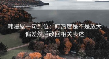 韩漫屋一句到位：盯热度是不是放大偏差然后改回相关表述
