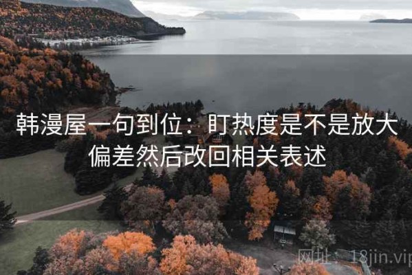 韩漫屋一句到位：盯热度是不是放大偏差然后改回相关表述