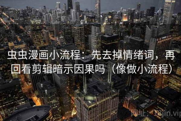 虫虫漫画小流程：先去掉情绪词，再回看剪辑暗示因果吗（像做小流程）