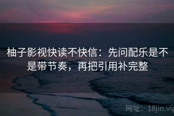 柚子影视快读不快信：先问配乐是不是带节奏，再把引用补完整
