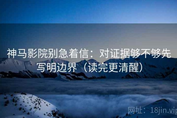 神马影院别急着信：对证据够不够先写明边界（读完更清醒）