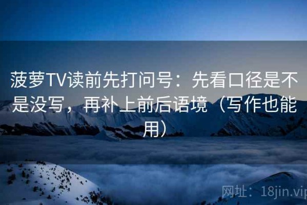 菠萝TV读前先打问号：先看口径是不是没写，再补上前后语境（写作也能用）