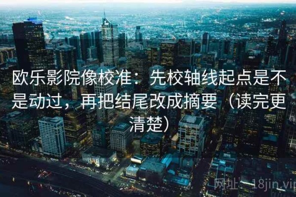 欧乐影院像校准：先校轴线起点是不是动过，再把结尾改成摘要（读完更清楚）