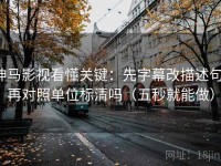 神马影视看懂关键：先字幕改描述句，再对照单位标清吗（五秒就能做）