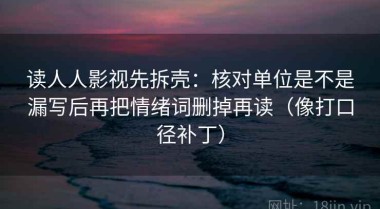 读人人影视先拆壳：核对单位是不是漏写后再把情绪词删掉再读（像打口径补丁）