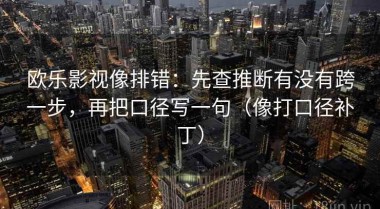 欧乐影视像排错：先查推断有没有跨一步，再把口径写一句（像打口径补丁）