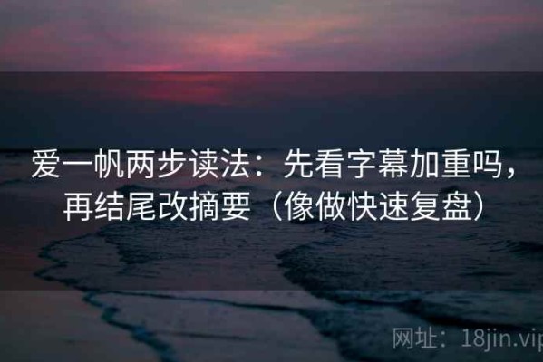 爱一帆两步读法：先看字幕加重吗，再结尾改摘要（像做快速复盘）