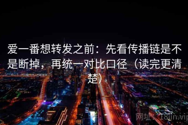 爱一番想转发之前：先看传播链是不是断掉，再统一对比口径（读完更清楚）