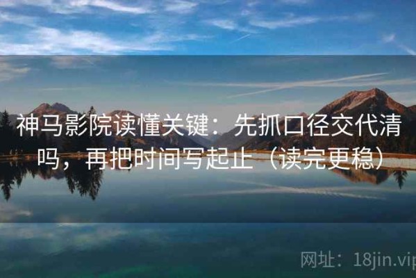 神马影院读懂关键：先抓口径交代清吗，再把时间写起止（读完更稳）