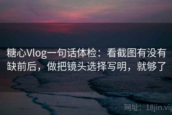 糖心Vlog一句话体检：看截图有没有缺前后，做把镜头选择写明，就够了