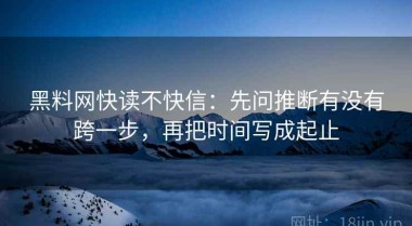 黑料网快读不快信：先问推断有没有跨一步，再把时间写成起止