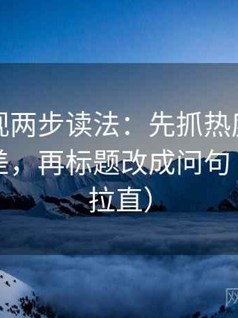 神马影视两步读法：先抓热度是不是放大偏差，再标题改成问句（把句子拉直）