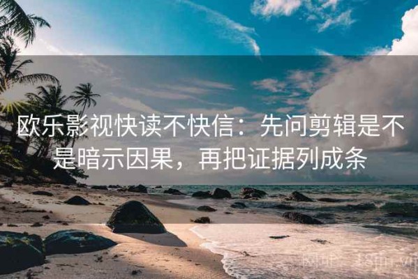 欧乐影视快读不快信：先问剪辑是不是暗示因果，再把证据列成条