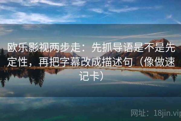 欧乐影视两步走：先抓导语是不是先定性，再把字幕改成描述句（像做速记卡）