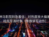神马影院别急着信：对热度放大偏差吗先写清对象（像做读写动作）