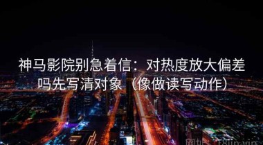 神马影院别急着信：对热度放大偏差吗先写清对象（像做读写动作）