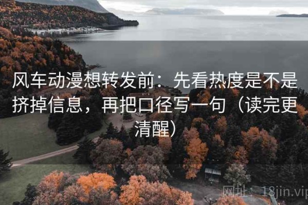 风车动漫想转发前：先看热度是不是挤掉信息，再把口径写一句（读完更清醒）