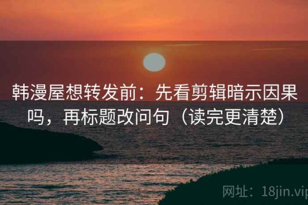 韩漫屋想转发前：先看剪辑暗示因果吗，再标题改问句（读完更清楚）