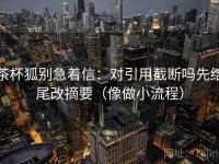 茶杯狐别急着信：对引用截断吗先结尾改摘要（像做小流程）
