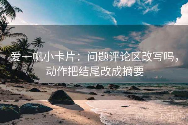 爱一帆小卡片：问题评论区改写吗，动作把结尾改成摘要