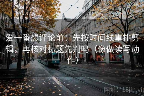 爱一番想评论前：先按时间线重排剪辑，再核对标题先判吗（像做读写动作）