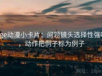 age动漫小卡片：问题镜头选择性强吗，动作把例子标为例子