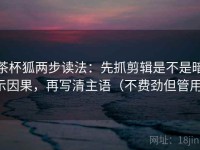 茶杯狐两步读法：先抓剪辑是不是暗示因果，再写清主语（不费劲但管用）