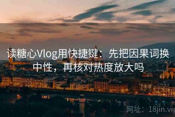 读糖心Vlog用快捷键：先把因果词换中性，再核对热度放大吗