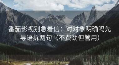 番茄影视别急着信：对对象明确吗先导语拆两句（不费劲但管用）