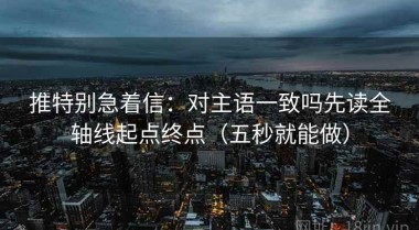 推特别急着信：对主语一致吗先读全轴线起点终点（五秒就能做）