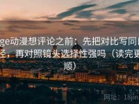age动漫想评论之前：先把对比写同口径，再对照镜头选择性强吗（读完更顺）