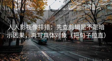 人人影视像排错：先查剪辑是不是暗示因果，再写具体对象（把句子拉直）