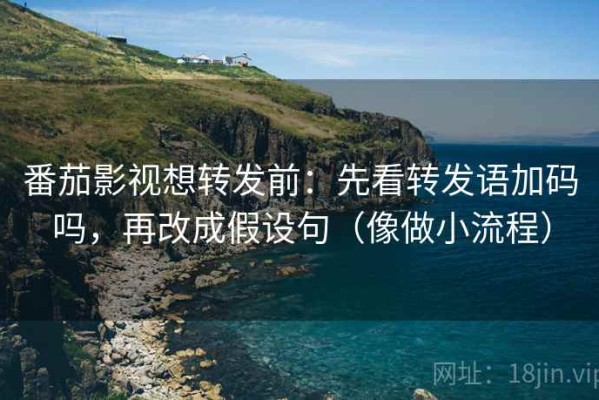 番茄影视想转发前：先看转发语加码吗，再改成假设句（像做小流程）