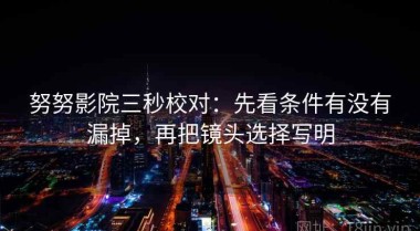 努努影院三秒校对：先看条件有没有漏掉，再把镜头选择写明