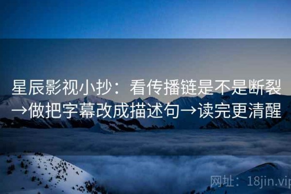 星辰影视小抄：看传播链是不是断裂→做把字幕改成描述句→读完更清醒