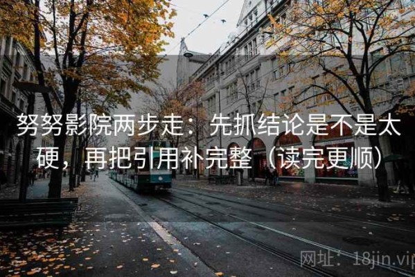 努努影院两步走：先抓结论是不是太硬，再把引用补完整（读完更顺）