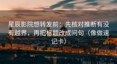 星辰影院想转发前：先核对推断有没有越界，再把标题改成问句（像做速记卡）