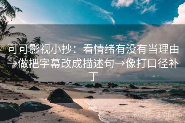 可可影视小抄：看情绪有没有当理由→做把字幕改成描述句→像打口径补丁